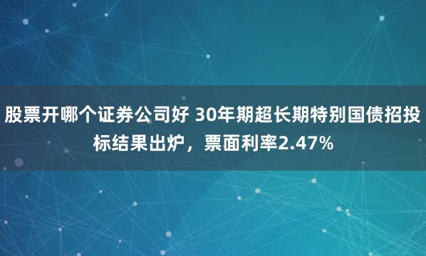 股票开哪个证券公司好 30年期超长期特别国债招投标结果出炉，票面利率2.47%