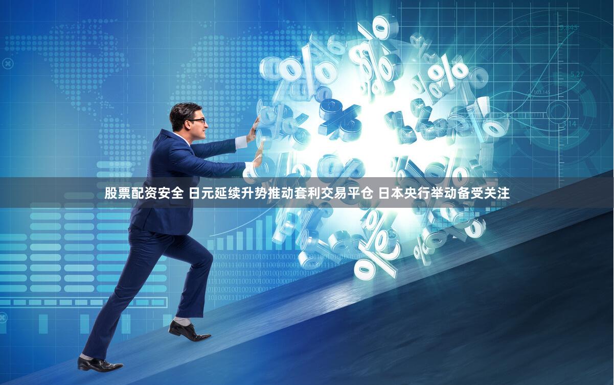 股票配资安全 日元延续升势推动套利交易平仓 日本央行举动备受关注