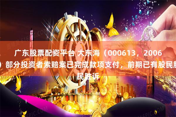 广东股票配资平台 大东海（000613，200613）部分投资者索赔案已完成款项支付，前期已有股民胜诉