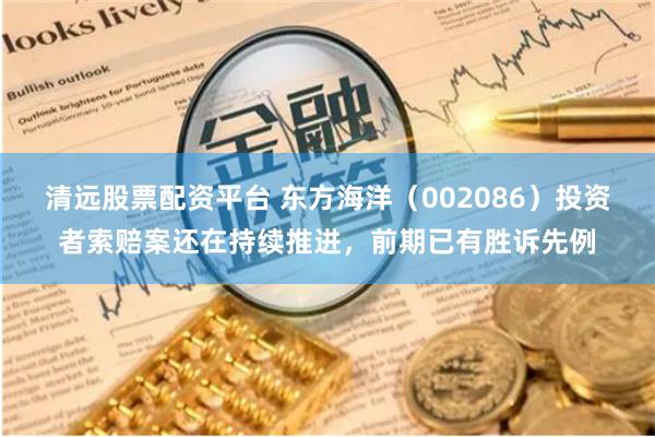 清远股票配资平台 东方海洋（002086）投资者索赔案还在持续推进，前期已有胜诉先例