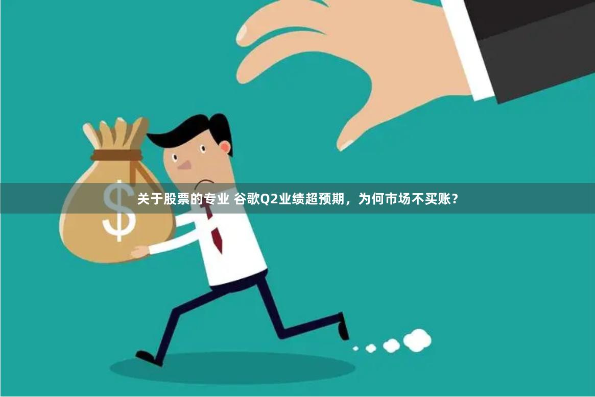 关于股票的专业 谷歌Q2业绩超预期，为何市场不买账？