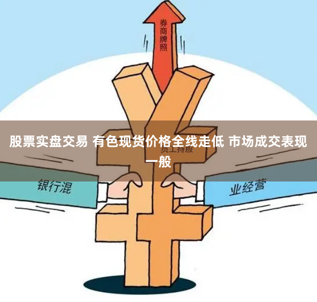 股票实盘交易 有色现货价格全线走低 市场成交表现一般