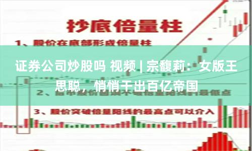 证券公司炒股吗 视频 | 宗馥莉：女版王思聪，悄悄干出百亿帝国