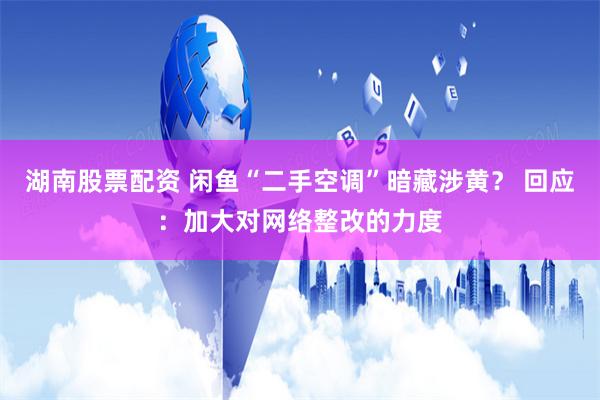 湖南股票配资 闲鱼“二手空调”暗藏涉黄？ 回应：加大对网络整改的力度