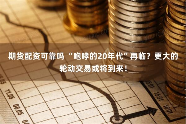 期货配资可靠吗 “咆哮的20年代”再临？更大的轮动交易或将到来！
