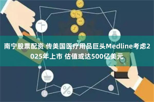南宁股票配资 传美国医疗用品巨头Medline考虑2025年上市 估值或达500亿美元