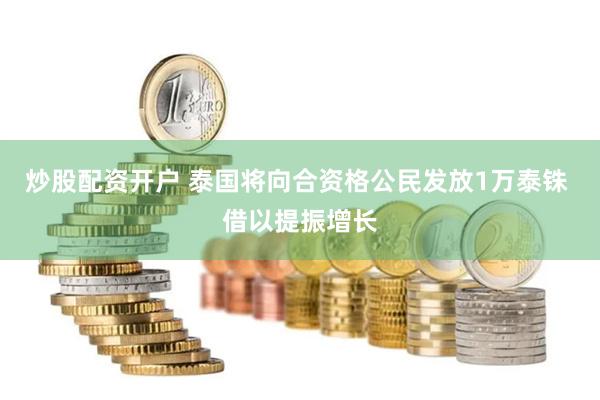 炒股配资开户 泰国将向合资格公民发放1万泰铢 借以提振增长