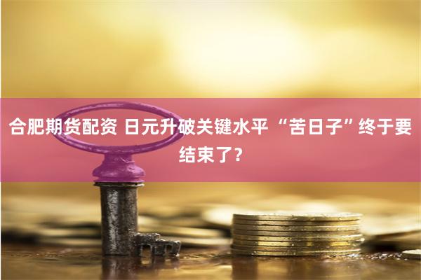 合肥期货配资 日元升破关键水平 “苦日子”终于要结束了？