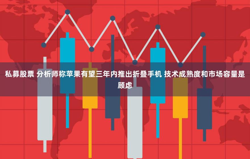 私募股票 分析师称苹果有望三年内推出折叠手机 技术成熟度和市场容量是顾虑