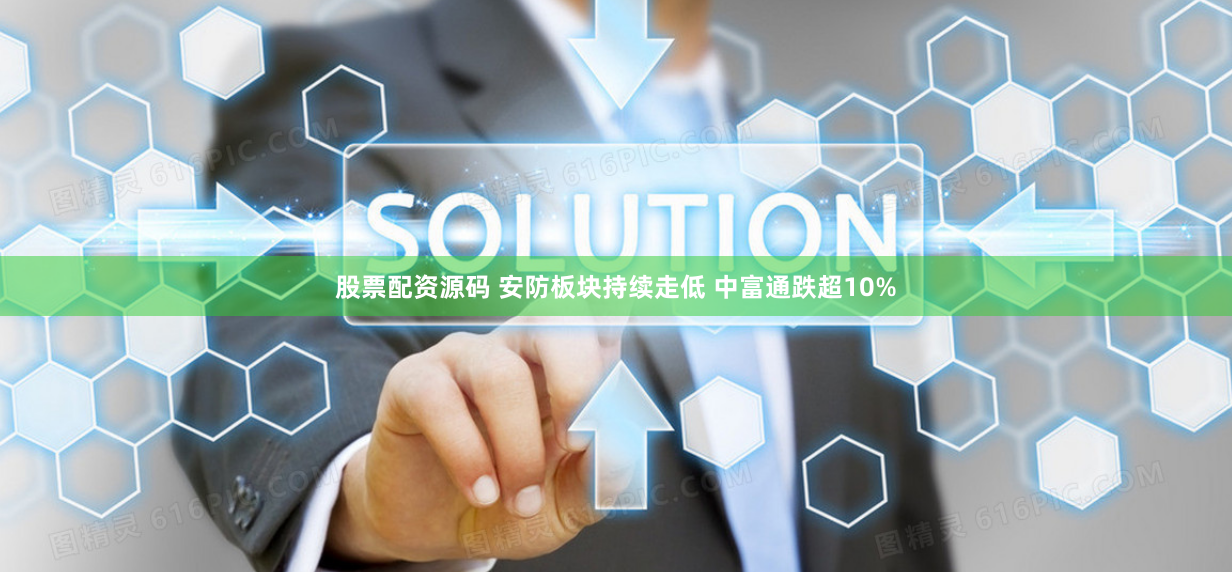 股票配资源码 安防板块持续走低 中富通跌超10%