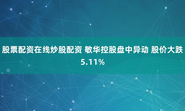 股票配资在线炒股配资 敏华控股盘中异动 股价大跌5.11%
