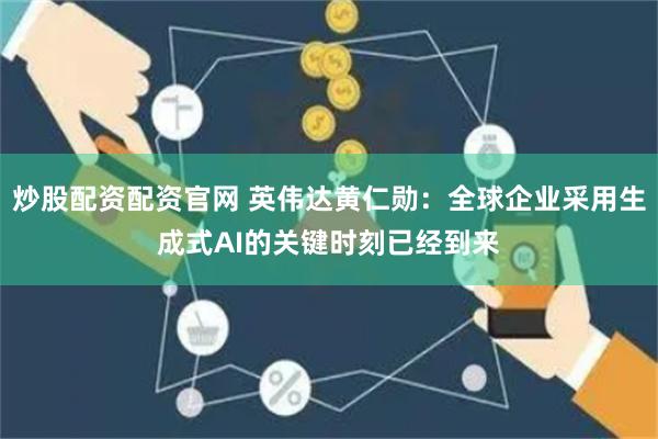 炒股配资配资官网 英伟达黄仁勋：全球企业采用生成式AI的关键时刻已经到来