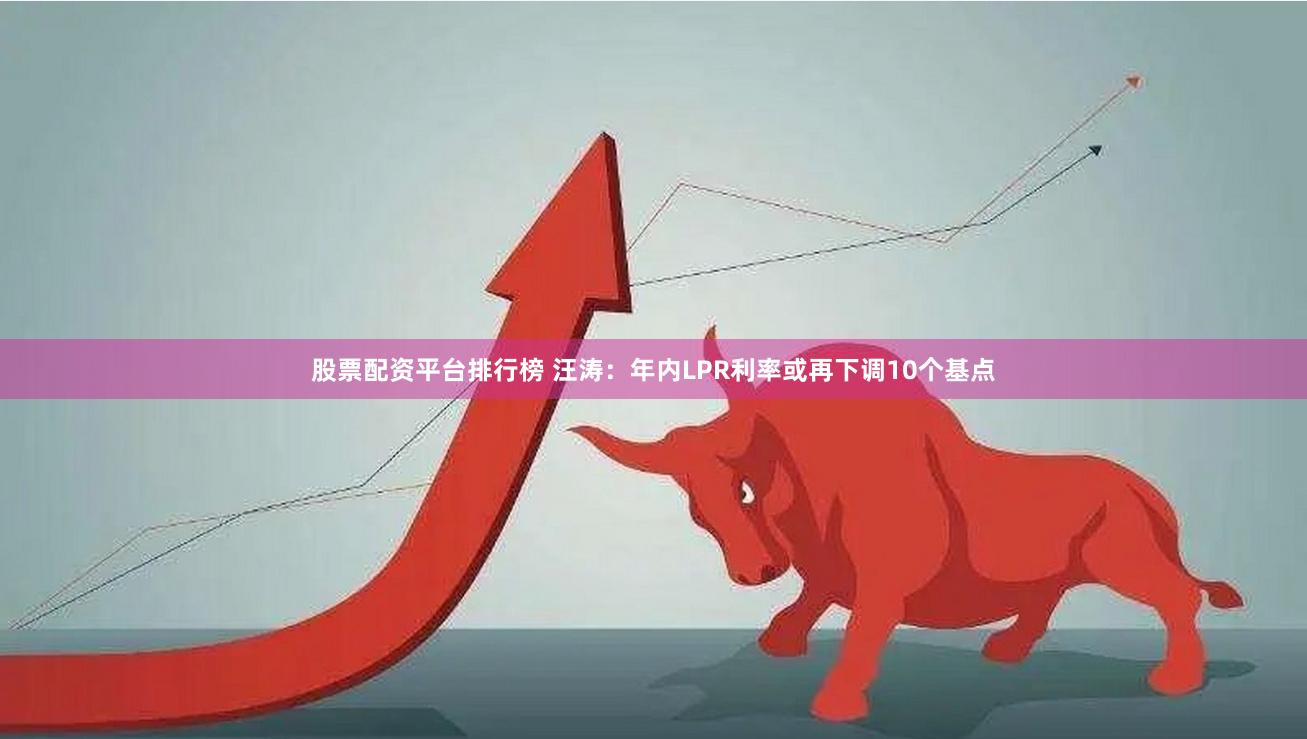 股票配资平台排行榜 汪涛：年内LPR利率或再下调10个基点