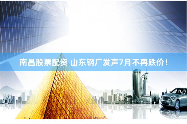 南昌股票配资 山东钢厂发声7月不再跌价！