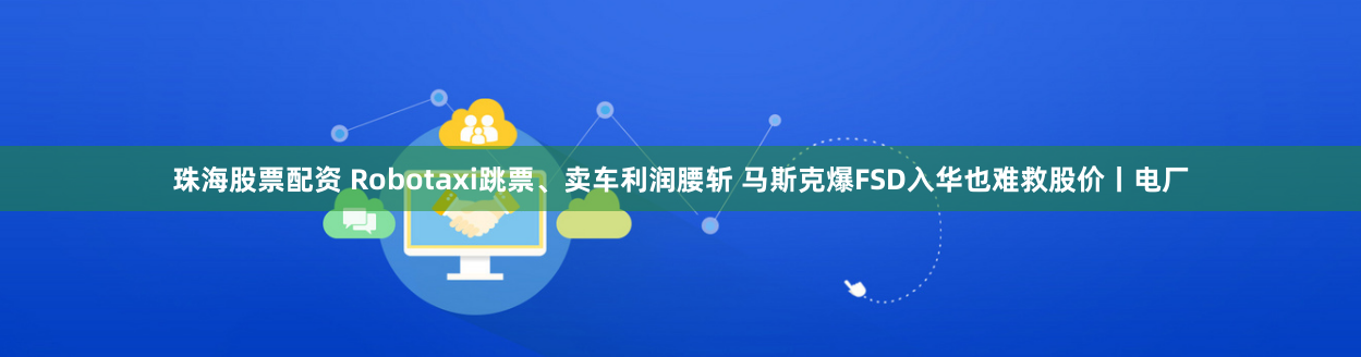 珠海股票配资 Robotaxi跳票、卖车利润腰斩 马斯克爆FSD入华也难救股价丨电厂