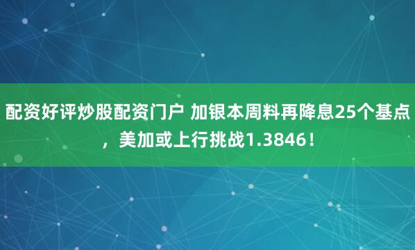 配资好评炒股配资门户 加银本周料再降息25个基点，美加或上行挑战1.3846！