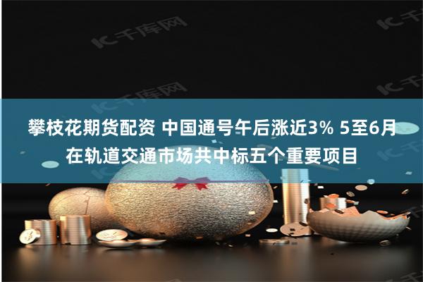 攀枝花期货配资 中国通号午后涨近3% 5至6月在轨道交通市场共中标五个重要项目