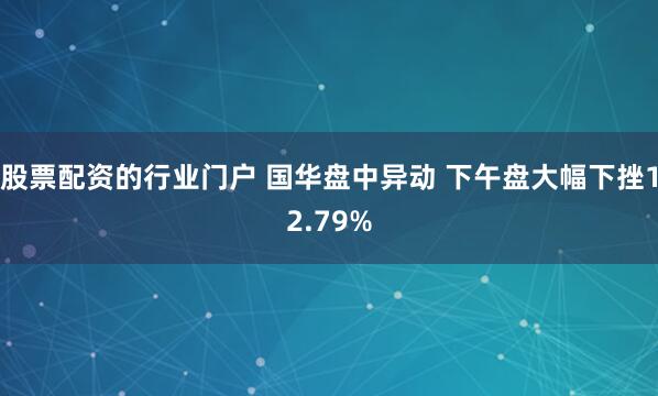 股票配资的行业门户 国华盘中异动 下午盘大幅下挫12.79%