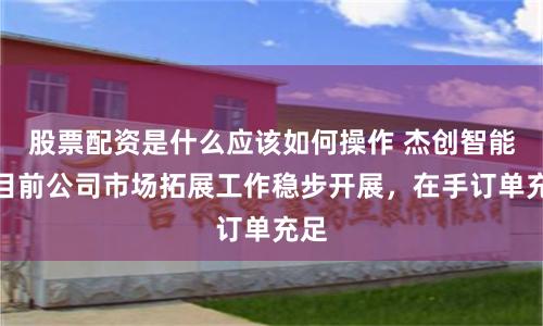 股票配资是什么应该如何操作 杰创智能：目前公司市场拓展工作稳步开展，在手订单充足