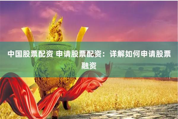 中国股票配资 申请股票配资：详解如何申请股票融资