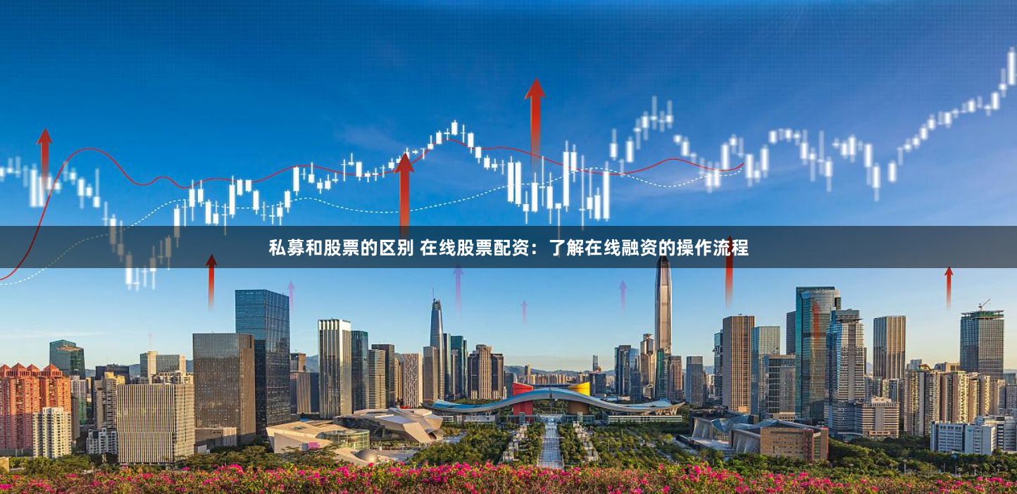 私募和股票的区别 在线股票配资：了解在线融资的操作流程