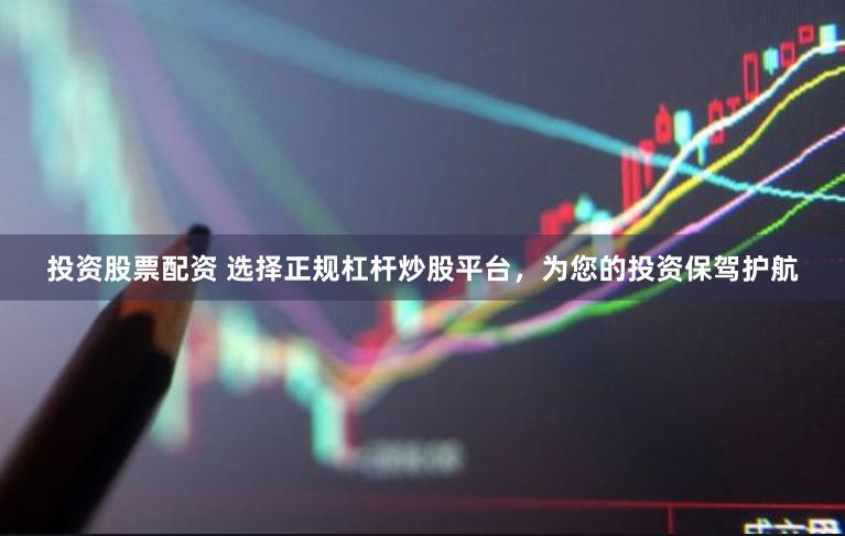 投资股票配资 选择正规杠杆炒股平台，为您的投资保驾护航