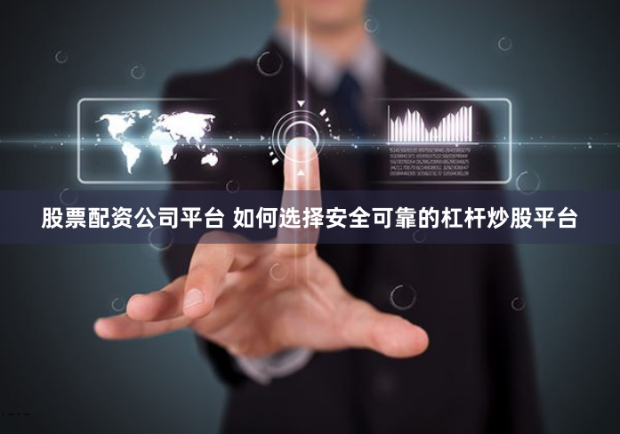 股票配资公司平台 如何选择安全可靠的杠杆炒股平台