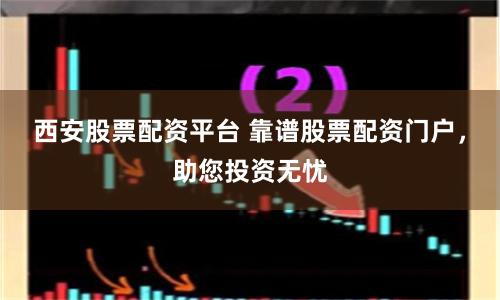 西安股票配资平台 靠谱股票配资门户，助您投资无忧