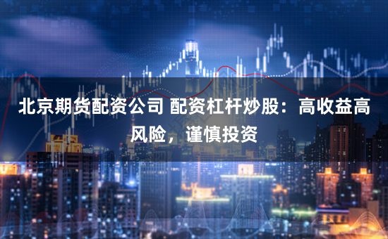北京期货配资公司 配资杠杆炒股：高收益高风险，谨慎投资