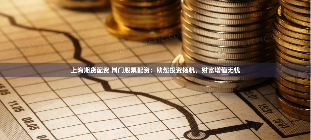 上海期货配资 荆门股票配资：助您投资扬帆，财富增值无忧