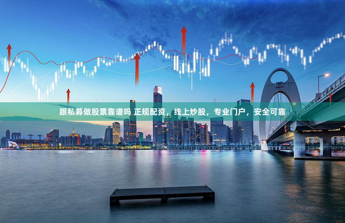 跟私募做股票靠谱吗 正规配资，线上炒股，专业门户，安全可靠
