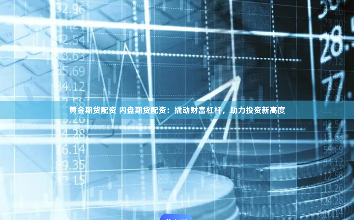 黄金期货配资 内盘期货配资：撬动财富杠杆，助力投资新高度