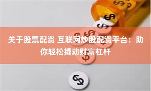 关于股票配资 互联网炒股配资平台：助你轻松撬动财富杠杆