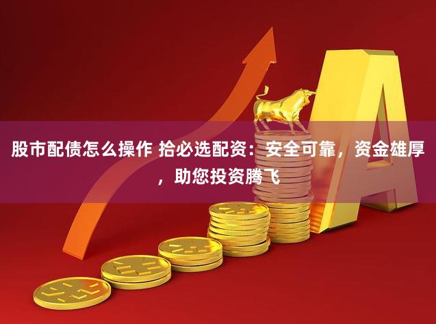 股市配债怎么操作 拾必选配资：安全可靠，资金雄厚，助您投资腾飞