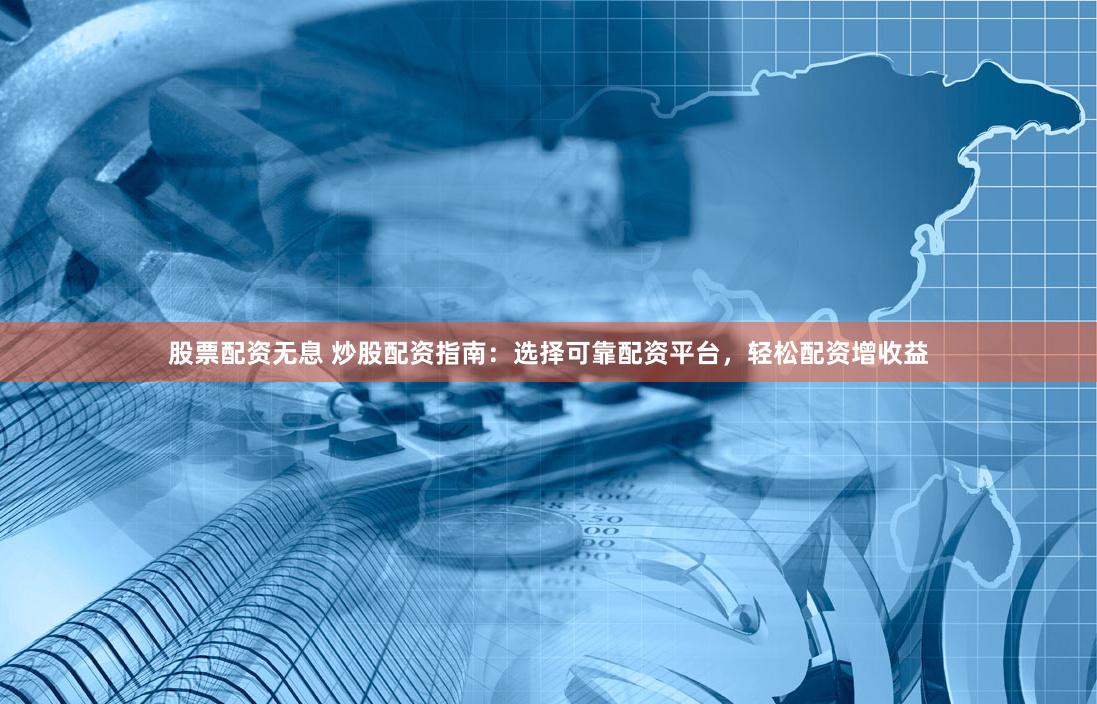 股票配资无息 炒股配资指南：选择可靠配资平台，轻松配资增收益