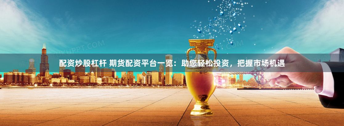 配资炒股杠杆 期货配资平台一览：助您轻松投资，把握市场机遇
