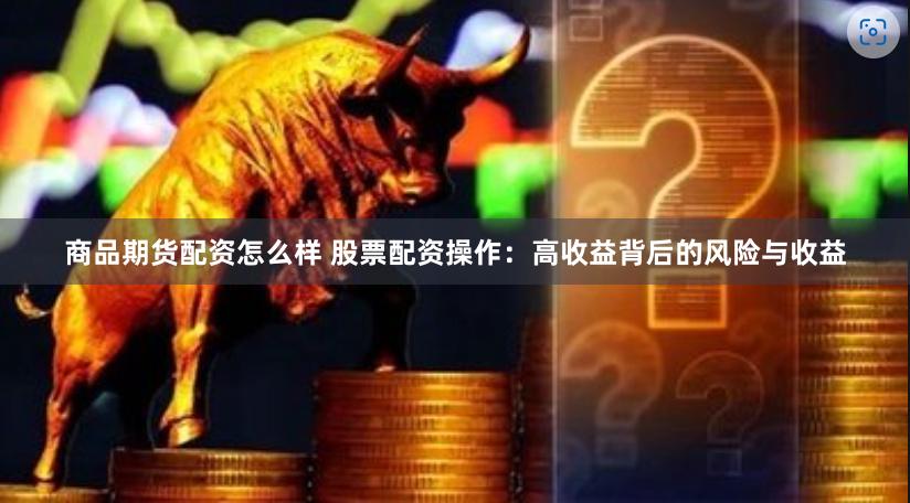 商品期货配资怎么样 股票配资操作：高收益背后的风险与收益
