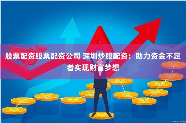 股票配资股票配资公司 深圳炒股配资：助力资金不足者实现财富梦想