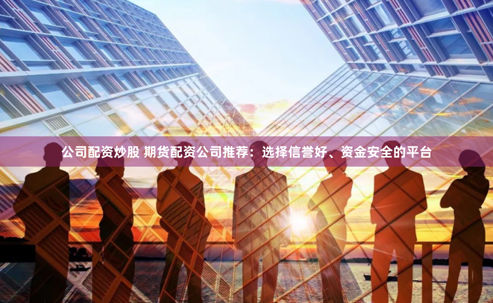 公司配资炒股 期货配资公司推荐：选择信誉好、资金安全的平台