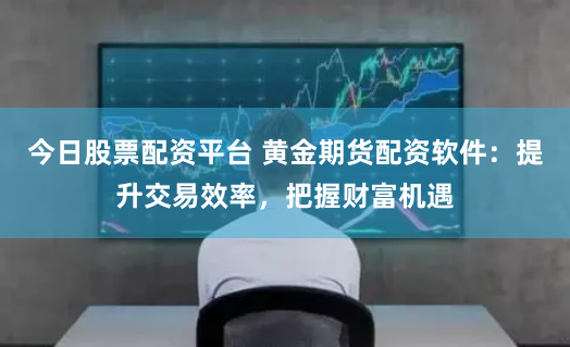 今日股票配资平台 黄金期货配资软件：提升交易效率，把握财富机遇