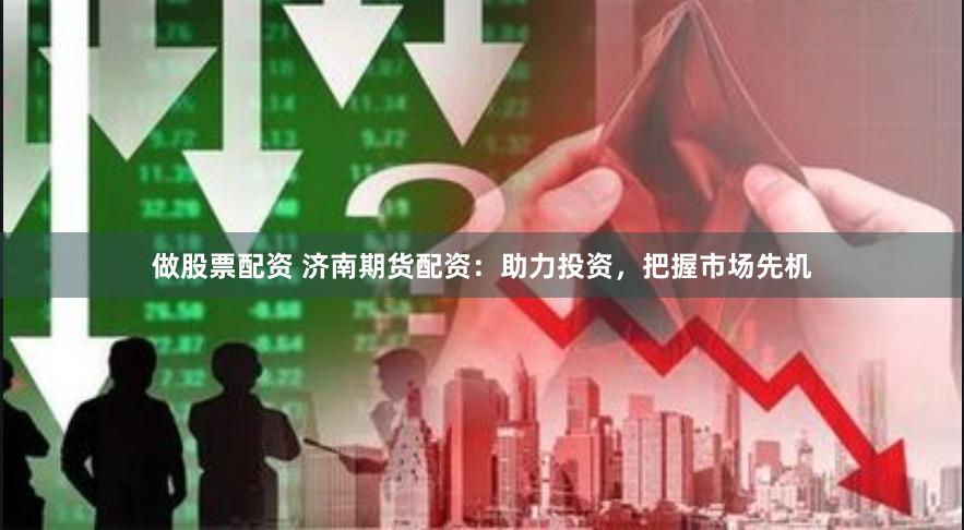 做股票配资 济南期货配资：助力投资，把握市场先机