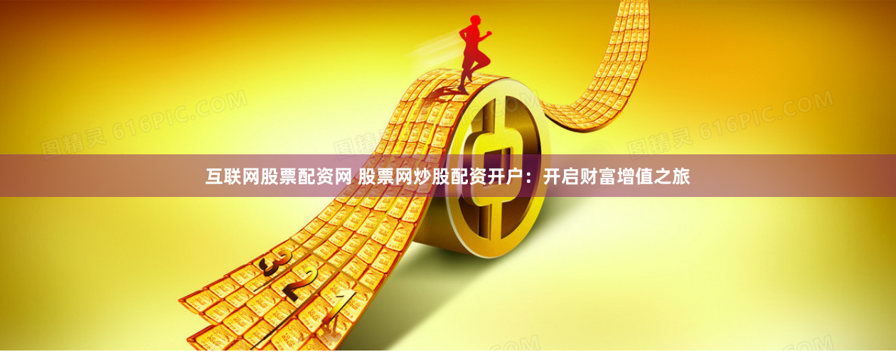 互联网股票配资网 股票网炒股配资开户：开启财富增值之旅