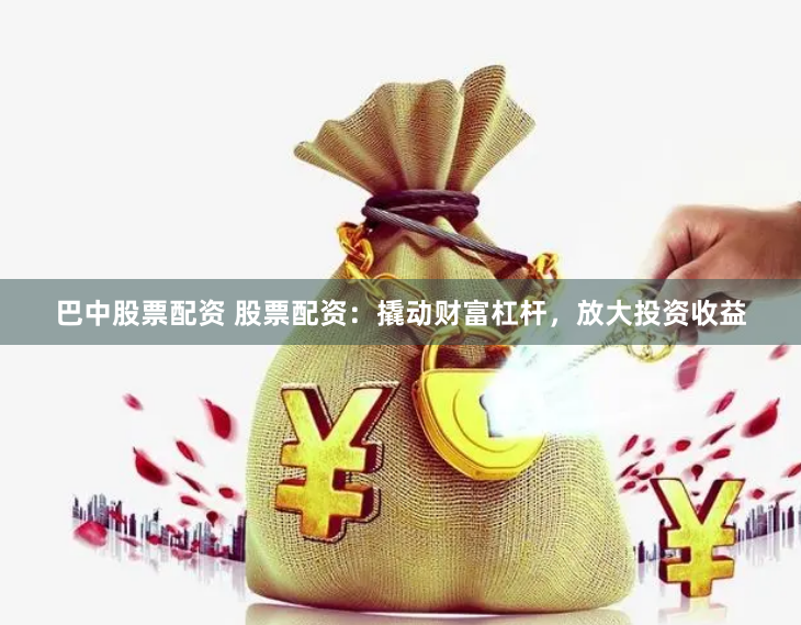 巴中股票配资 股票配资：撬动财富杠杆，放大投资收益