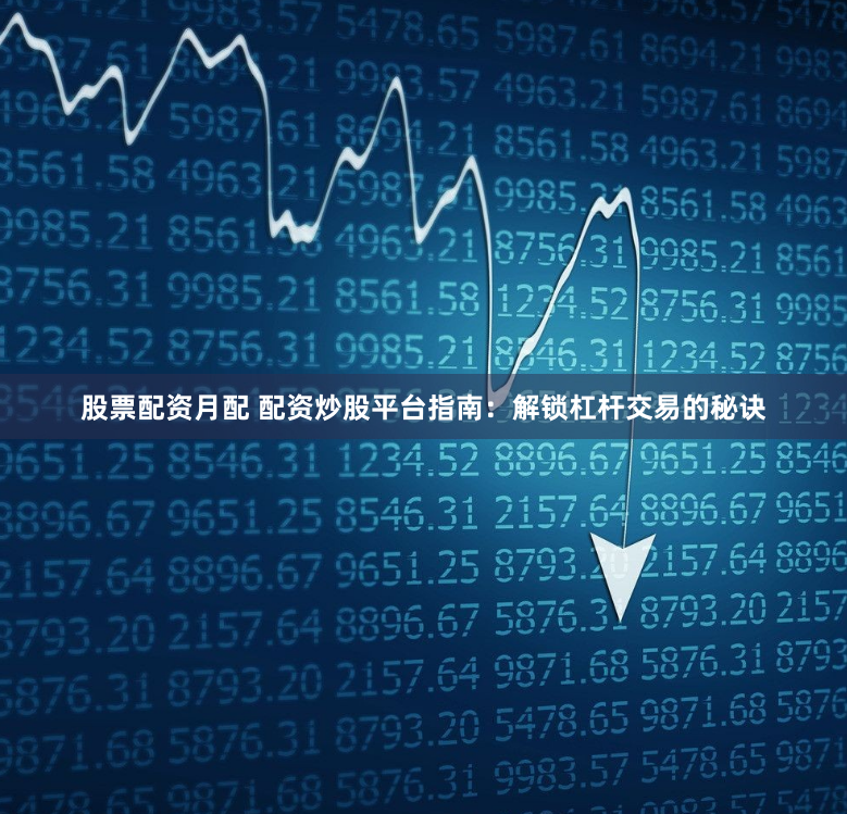 股票配资月配 配资炒股平台指南：解锁杠杆交易的秘诀