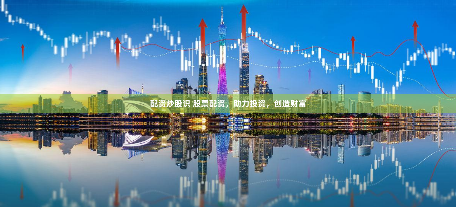 配资炒股识 股票配资，助力投资，创造财富