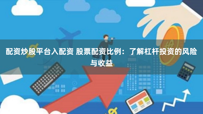 配资炒股平台入配资 股票配资比例：了解杠杆投资的风险与收益