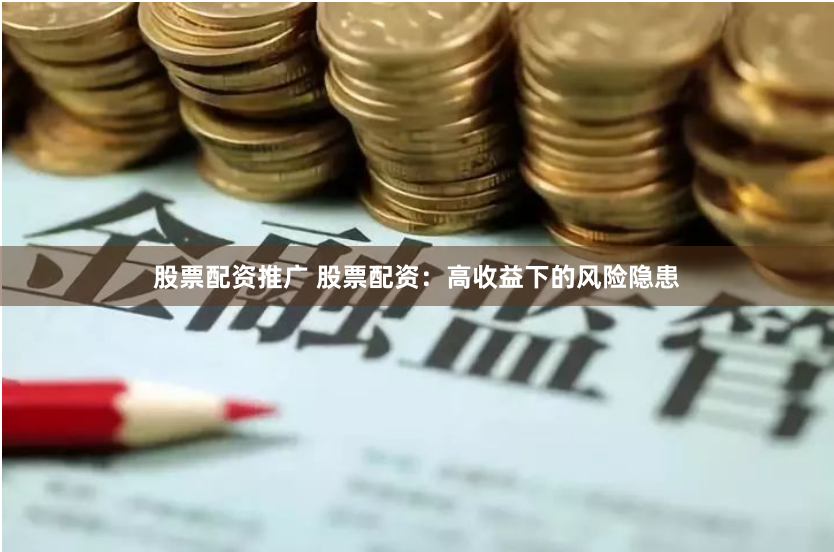 股票配资推广 股票配资：高收益下的风险隐患