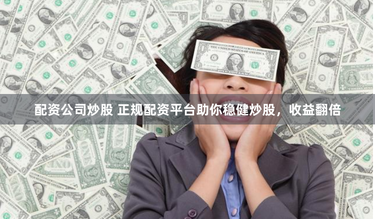配资公司炒股 正规配资平台助你稳健炒股，收益翻倍