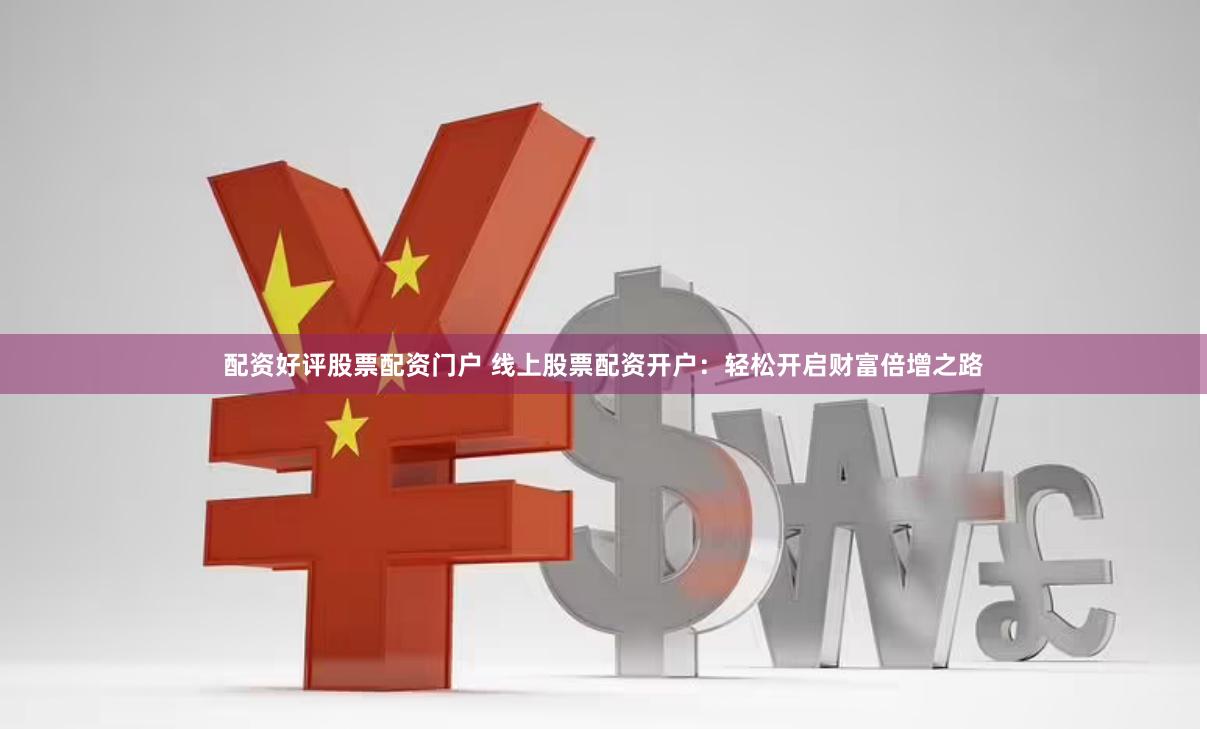 配资好评股票配资门户 线上股票配资开户：轻松开启财富倍增之路