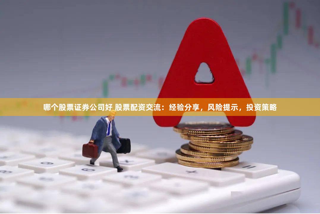 哪个股票证券公司好 股票配资交流：经验分享，风险提示，投资策略